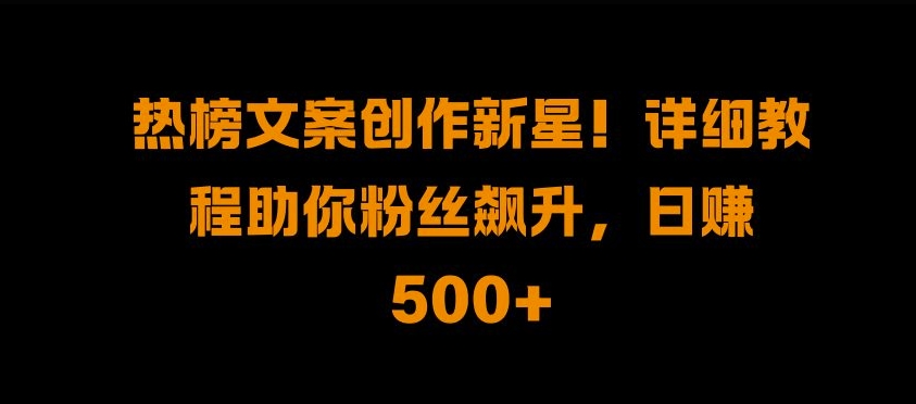 热榜文案创作新星!详细教程助你粉丝飙升，日入500+【揭秘】-黑鲨创业网