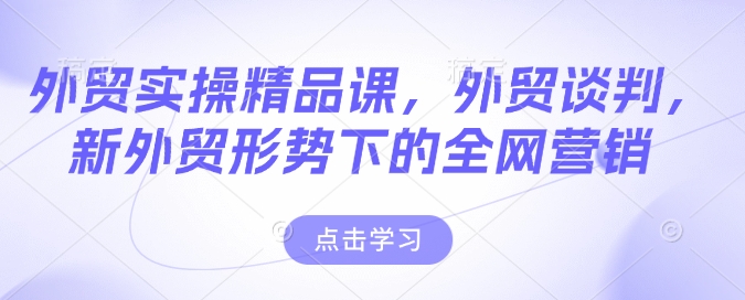 外贸实操精品课，外贸谈判，新外贸形势下的全网营销-黑鲨创业网