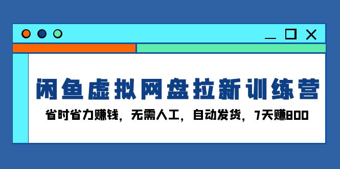 闲鱼虚拟网盘拉新训练营：省时省力赚钱，无需人工，自动发货，7天赚800-黑鲨创业网