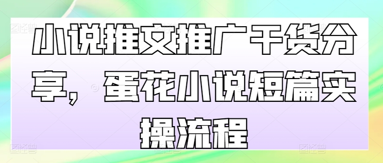 小说推文推广干货分享，蛋花小说短篇实操流程-黑鲨创业网