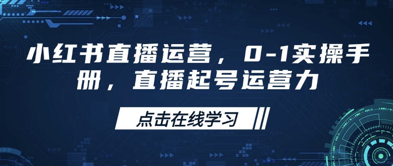 小红书直播运营，0-1实操手册，直播起号运营力-黑鲨创业网