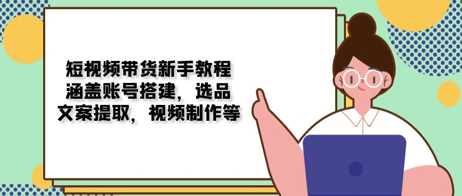 短视频带货新手教程：涵盖账号搭建，选品，文案提取，视频制作等-黑鲨创业网