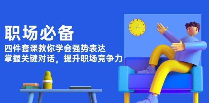 职场必备，四件套课教你学会强势表达，掌握关键对话，提升职场竞争力-黑鲨创业网