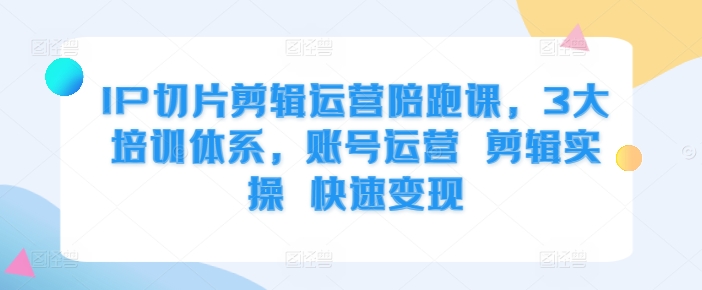 IP切片剪辑运营陪跑课，3大培训体系，账号运营 剪辑实操 快速变现-黑鲨创业网