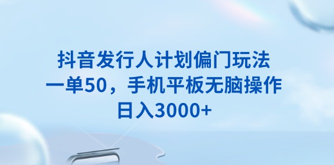 抖音发行人计划偏门玩法，一单50，手机平板无脑操作，日入3000+-黑鲨创业网