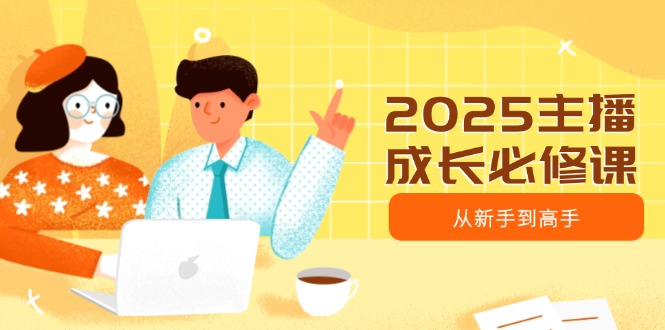 2025主播成长必修课，主播从新手到高手，涵盖趋势、定位、能力构建等-黑鲨创业网