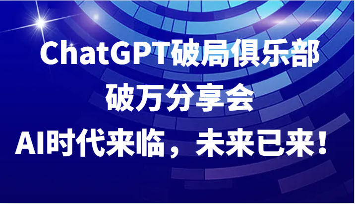 ChatGPT破局俱乐部破万分享会，AI时代来临，未来已来！-黑鲨创业网