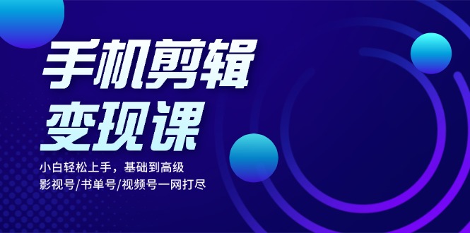 手机剪辑变现课：小白轻松上手，基础到高级 影视号/书单号/视频号一网打尽-黑鲨创业网