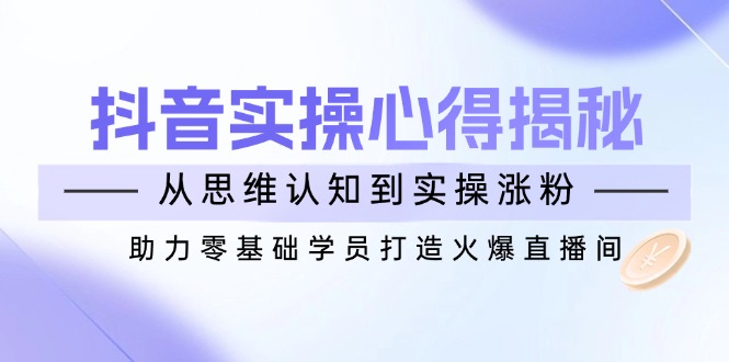 抖音实战心得揭秘，从思维认知到实操涨粉，助力零基础学员打造火爆直播间-黑鲨创业网