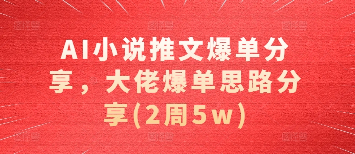 AI小说推文爆单分享，大佬爆单思路分享(2周5w)-黑鲨创业网