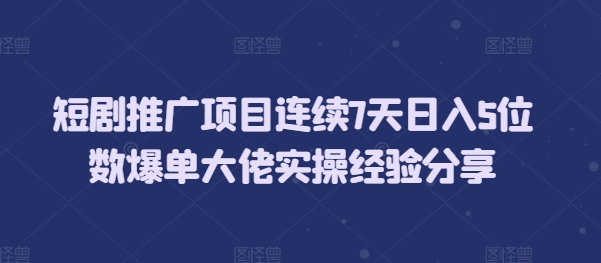 短剧推广项目连续7天日入5位数爆单大佬实操经验分享-黑鲨创业网