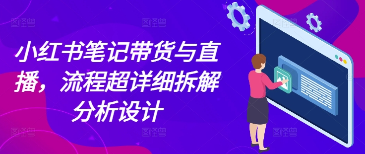 小红书笔记带货与直播，流程超详细拆解分析设计-黑鲨创业网