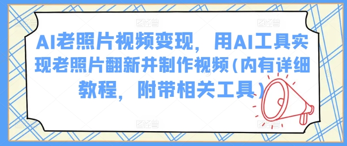 AI老照片视频变现，用AI工具实现老照片翻新并制作视频(内有详细教程，附带相关工具)-黑鲨创业网