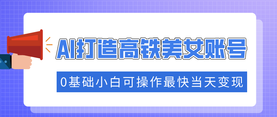 抓住流量密码快速涨粉，AI打造高铁美女账号，0基础小白可操作最快当天变现-黑鲨创业网