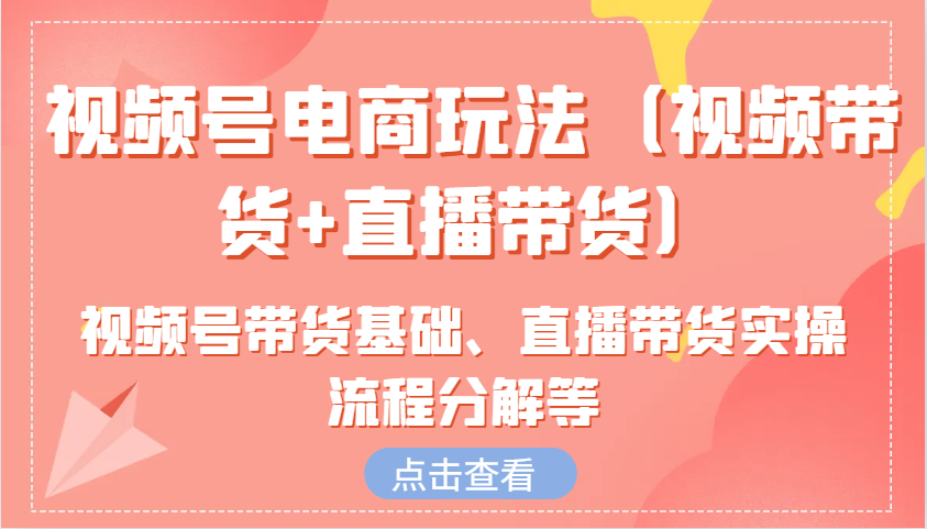 视频号电商玩法(视频带货+直播带货)含视频号带货基础、直播带货实操流程分解等-黑鲨创业网