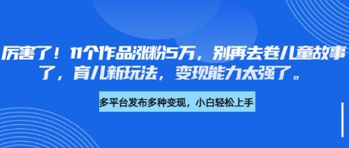 厉害了，11个作品涨粉5万，别再去卷儿童故事了，育儿新玩法，变现能力太强了-黑鲨创业网