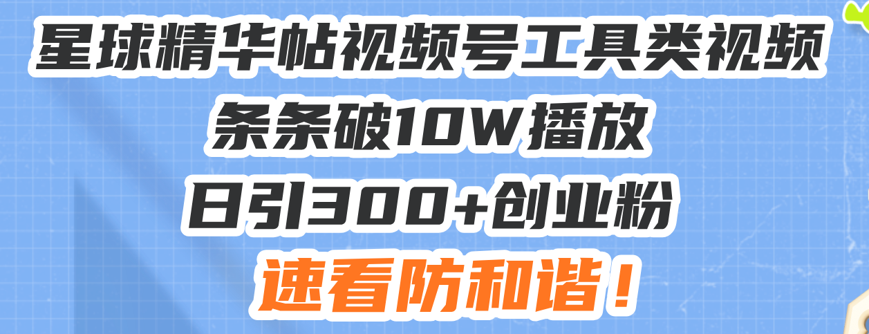 星球精华帖视频号工具类视频条条破10W播放日引300+创业粉，速看防和谐！-黑鲨创业网