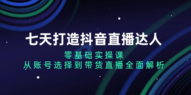 七天打造抖音直播达人：零基础实操课，从账号选择到带货直播全面解析-黑鲨创业网