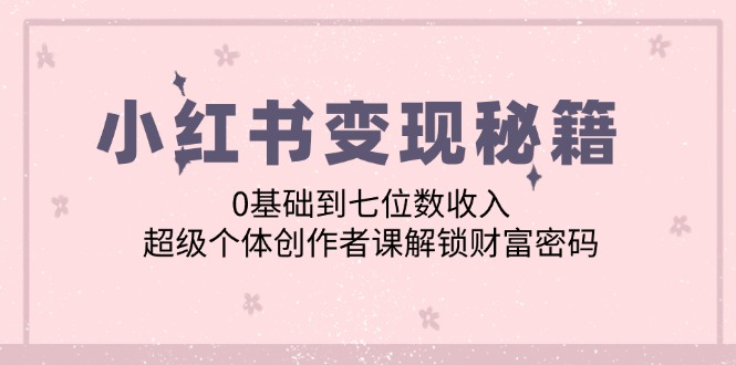 小红书变现秘籍：0基础到七位数收入，超级个体创作者课解锁财富密码-黑鲨创业网