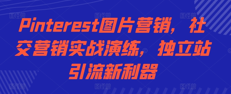 Pinterest图片营销，社交营销实战演练，独立站引流新利器-黑鲨创业网