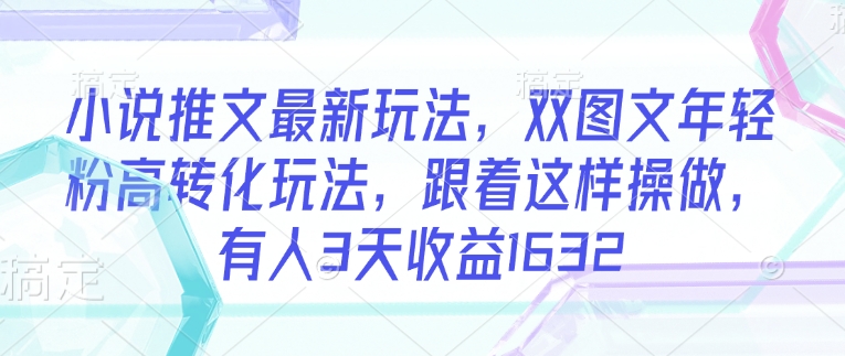 小说推文最新玩法，双图文年轻粉高转化玩法，跟着这样操做，有人3天收益1632-黑鲨创业网