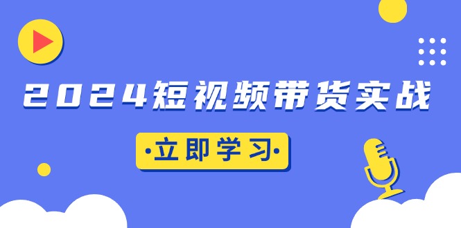 2024短视频带货实战：底层逻辑+实操技巧，橱窗引流、直播带货-黑鲨创业网