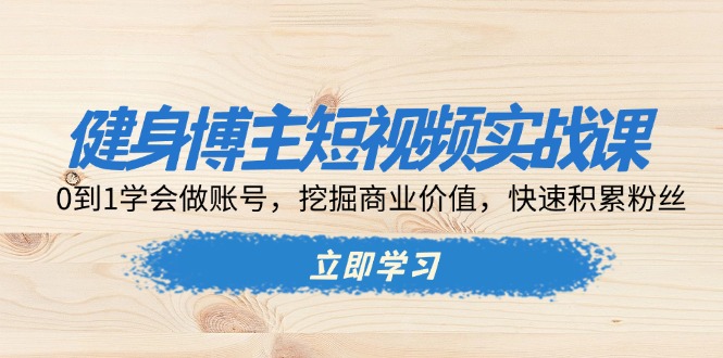 健身博主短视频实战课：0到1学会做账号，挖掘商业价值，快速积累粉丝-黑鲨创业网