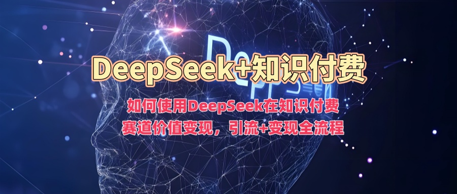 如何使用DeepSeek在知识付费赛道价值变现，引流+变现全流程-黑鲨创业网