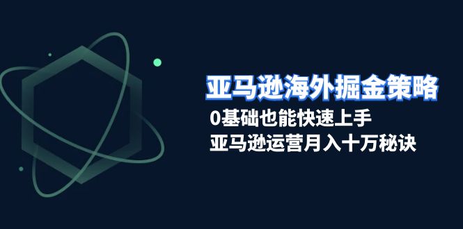 亚马逊海外掘金策略，0基础也能快速上手，亚马逊运营月入十万秘诀-黑鲨创业网