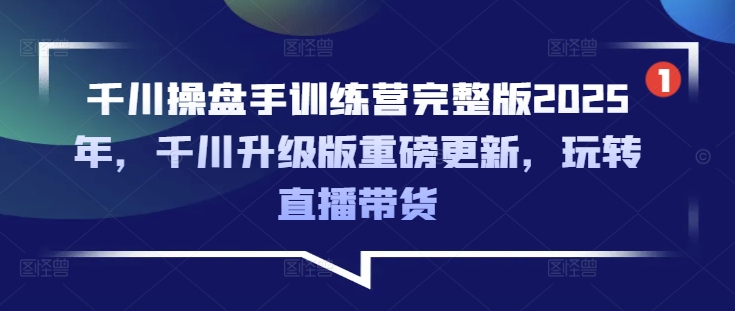 千川操盘手训练营完整版2025年，千川升级版重磅更新，玩转直播带货-黑鲨创业网