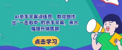 AI杀手文案训练营，教你创作出“一击必中”的杀手文案，来大幅提升销售额-黑鲨创业网