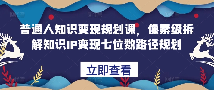 普通人知识变现规划课，像素级拆解知识IP变现七位数路径规划-黑鲨创业网