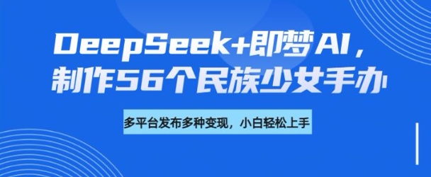 DeepSeek+即梦AI，制作56个民族少女手办，附详细教程+变现方向-黑鲨创业网