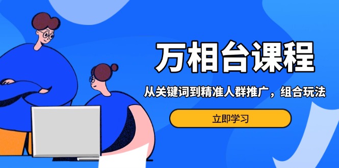 万相台课程：从关键词到精准人群推广，组合玩法高效应对多场景电商营销…-黑鲨创业网