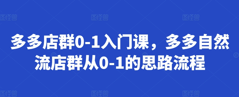 多多店群0-1入门课，多多自然流店群从0-1的思路流程-黑鲨创业网