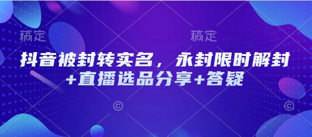 抖音被封转实名，永封限时解封+直播选品分享+答疑-黑鲨创业网