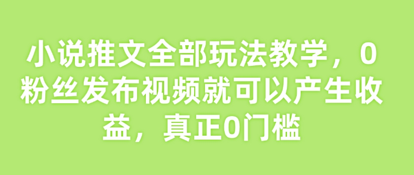 小说推文全部玩法教学，0粉丝发布视频就可以产生收益，真正0门槛-黑鲨创业网