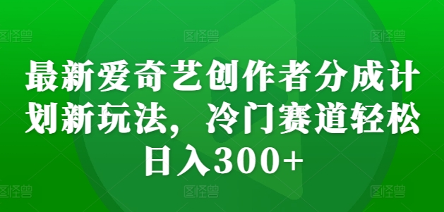 最新爱奇艺创作者分成计划新玩法，冷门赛道轻松日入300+【揭秘】-黑鲨创业网