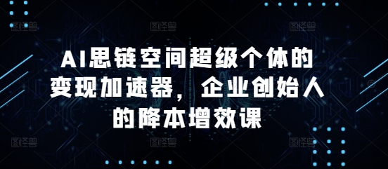 AI思链空间超级个体的变现加速器，企业创始人的降本增效课-黑鲨创业网