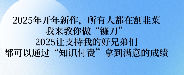 2025年开年新作，所有人都在割韭菜，我来教你做“镰刀” 2025让支持我的好兄弟们都可以通过“知识付费”拿到满意的成绩【揭秘】-黑鲨创业网