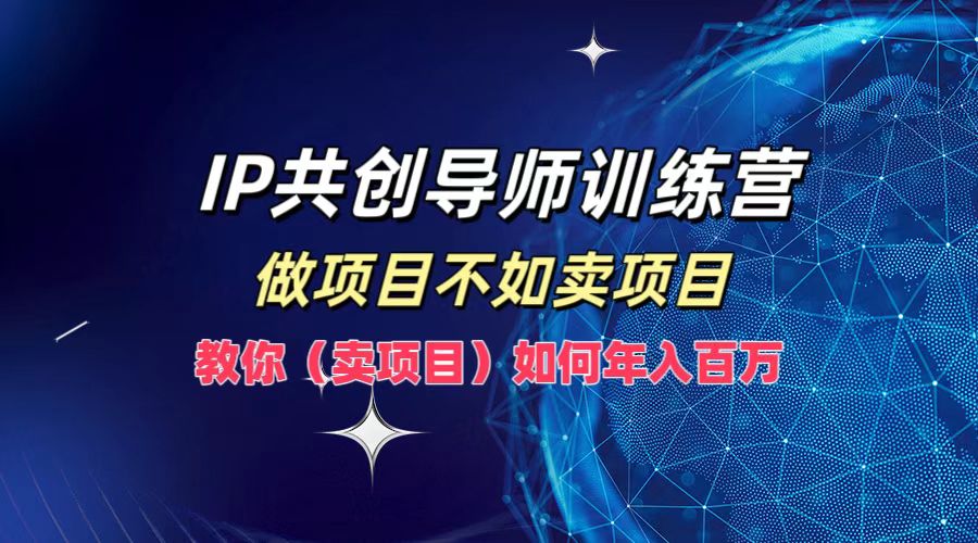 IP共创导师训练营，做项目不如卖项目，教你(卖项目)如何实现年入百万-黑鲨创业网