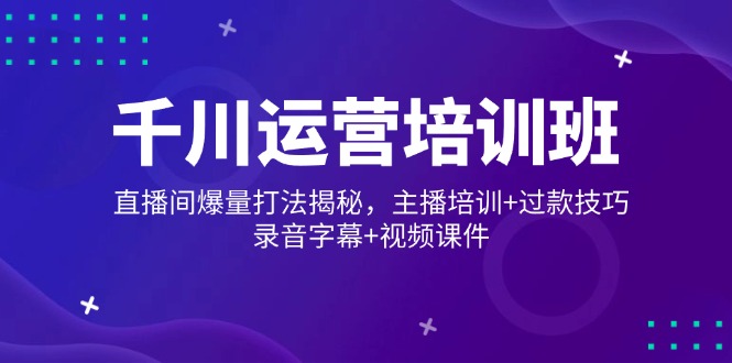 千川运营培训班，直播间爆量打法揭秘，主播培训+过款技巧，录音字幕+视频-黑鲨创业网