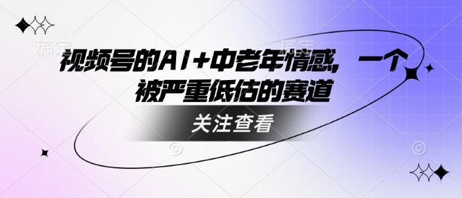 视频号的AI+中老年情感，一个被严重低估的赛道-黑鲨创业网