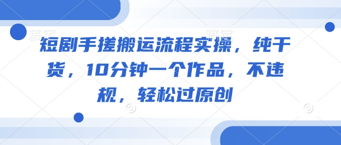 短剧手搓搬运流程实操，纯干货，10分钟一个作品，不违规，轻松过原创-黑鲨创业网