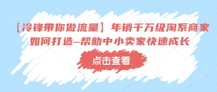 【冷锋带你做流量】年销千万级淘系商家如何打造–帮助中小卖家快速成长-黑鲨创业网