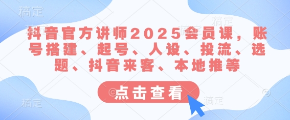 抖音官方讲师2025会员课，账号搭建、起号、人设、投流、选题、抖音来客、本地推等-黑鲨创业网