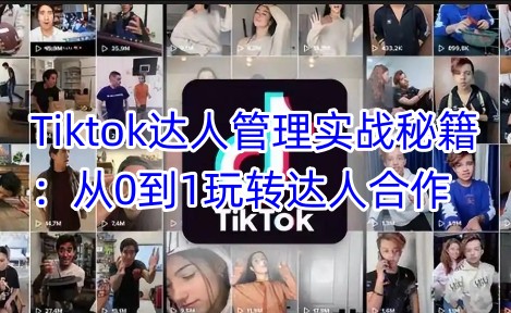 Tiktok达人管理实战秘籍：从0到1玩转达人合作-黑鲨创业网