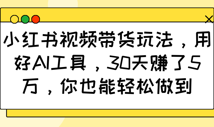 小红书视频带货玩法，用好AI工具，30天赚了5万，你也能轻松做到-黑鲨创业网