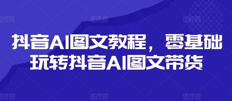 抖音AI图文教程，零基础玩转抖音AI图文带货-黑鲨创业网