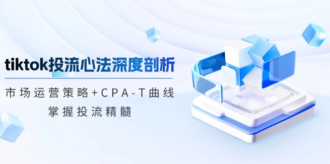 tiktok投流心法深度剖析：市场运营策略+CPA-T曲线，掌握投流精髓-黑鲨创业网